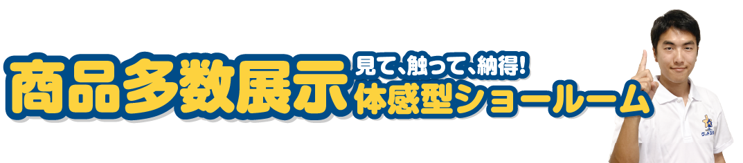 見て触って納得！商品多数展示体験型ショールーム