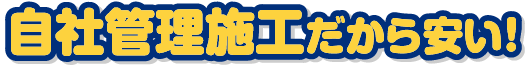 自社管理施工だから安い！