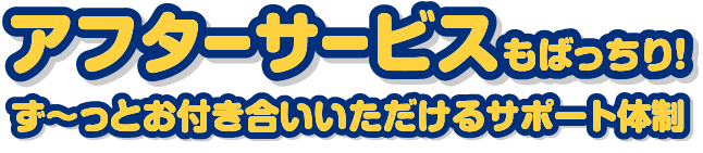 アフターサービスもばっちり！ず～っとお付き合いいただけるサポート体制